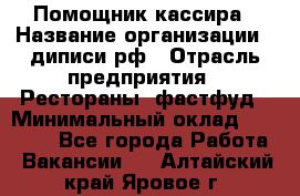 Помощник кассира › Название организации ­ диписи.рф › Отрасль предприятия ­ Рестораны, фастфуд › Минимальный оклад ­ 25 000 - Все города Работа » Вакансии   . Алтайский край,Яровое г.